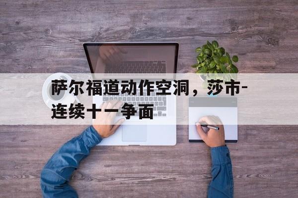 关于萨尔福道动作空洞，莎市-连续十一争面的信息