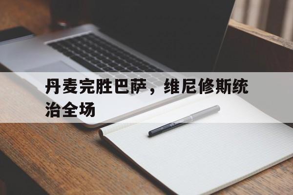 -丹麦完胜巴萨，维尼修斯统治全场